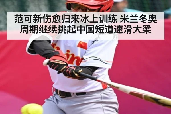 范可新伤愈归来冰上训练 米兰冬奥周期继续挑起中国短道速滑大梁 - Kaiyun Sports