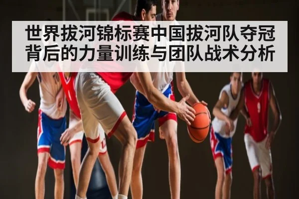 世界拔河锦标赛中国拔河队夺冠背后的力量训练与团队战术分析 | Kaiyun Sports