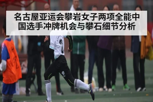 名古屋亚运会攀岩女子两项全能中国选手冲牌机会与攀石细节分析 | Kaiyun Sports