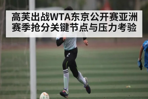 高芙出战WTA东京公开赛亚洲赛季抢分关键节点与压力考验 | Kaiyun Sports