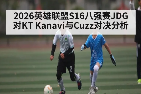 2026英雄联盟S16八强赛JDG对KT Kanavi与Cuzz对决分析 | Kaiyun Sports