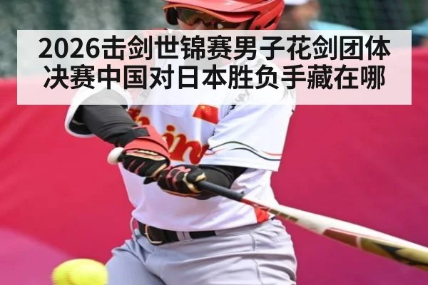 2026击剑世锦赛男子花剑团体决赛中国对日本胜负手藏在哪