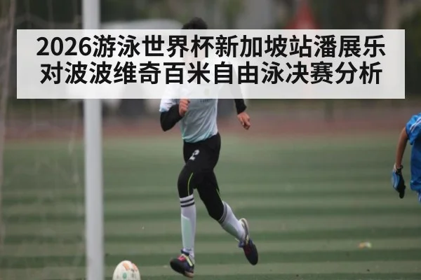 2026游泳世界杯新加坡站潘展乐对波波维奇百米自由泳决赛分析 - Kaiyun Sports